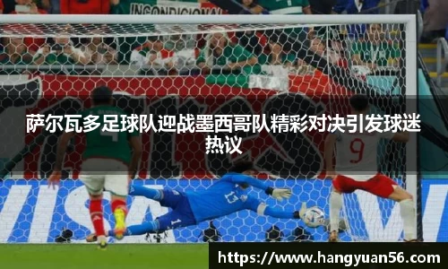 萨尔瓦多足球队迎战墨西哥队精彩对决引发球迷热议